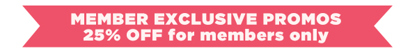 MEMBER EXCLUSIVE PROMOS - 25% OFF for members only