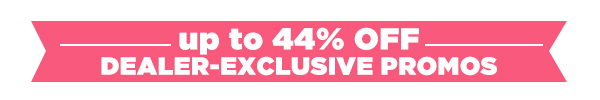 Up to 44% OFF DEALER-EXCLUSIVE PROMOS