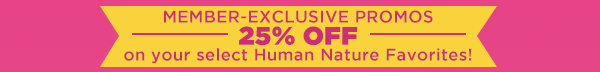 Member Exclusive Promos - 25% OFF on your select Human Nature Favorites!