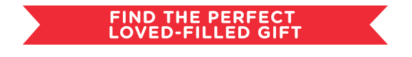 FIND THE PERFECT LOVED-FILLED GIFT